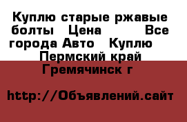 Куплю старые ржавые болты › Цена ­ 149 - Все города Авто » Куплю   . Пермский край,Гремячинск г.